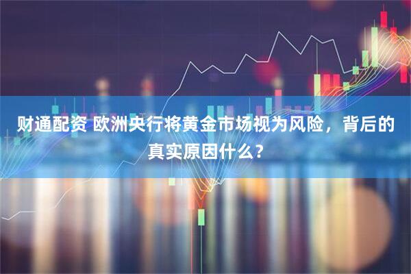 财通配资 欧洲央行将黄金市场视为风险，背后的真实原因什么？