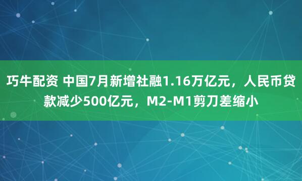 巧牛配资 中国7月新增社融1.16万亿元，人民币贷款减少500亿元，M2-M1剪刀差缩小