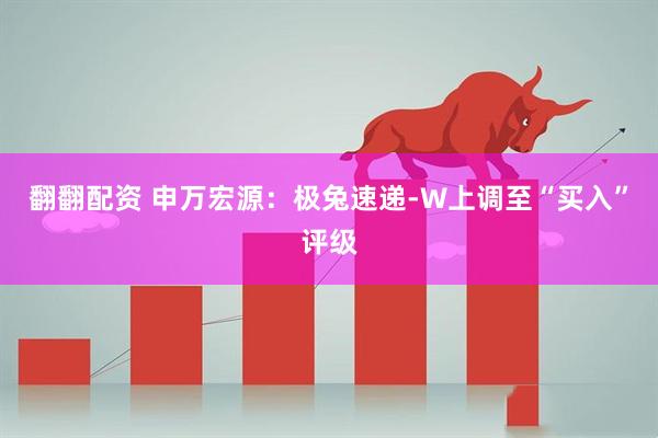 翻翻配资 申万宏源：极兔速递-W上调至“买入”评级